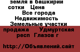 земля в башкирии 52сотки › Цена ­ 395 000 - Все города Недвижимость » Земельные участки продажа   . Удмуртская респ.,Глазов г.